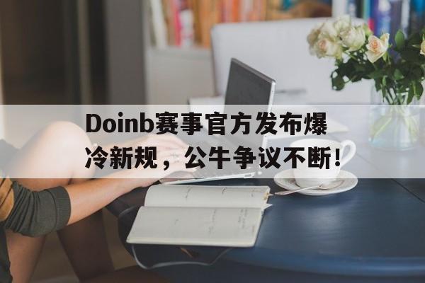南宫娱乐-包含Doinb赛事官方发布爆冷新规，公牛争议不断！的词条